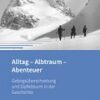 Alltag - Albtraum - Abenteuer; Gebirgsüberschreitung und Gipfelsturm in der Geschichte